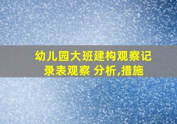 幼儿园大班建构观察记录表观察 分析,措施